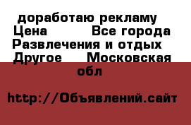 доработаю рекламу › Цена ­ --- - Все города Развлечения и отдых » Другое   . Московская обл.